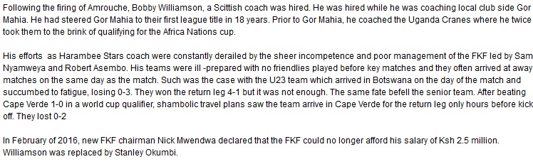 The Scottish coach was hired while he was coaching local club side Gor Mahia. He had steered Gor Mahia to their first league title in 18 years. Prior to Gor Mahia, he coached the Uganda Cranes where he twice took them to the brink of qualifying for the Africa Nations cup. 